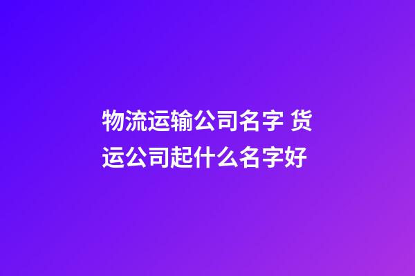 物流运输公司名字 货运公司起什么名字好-第1张-公司起名-玄机派